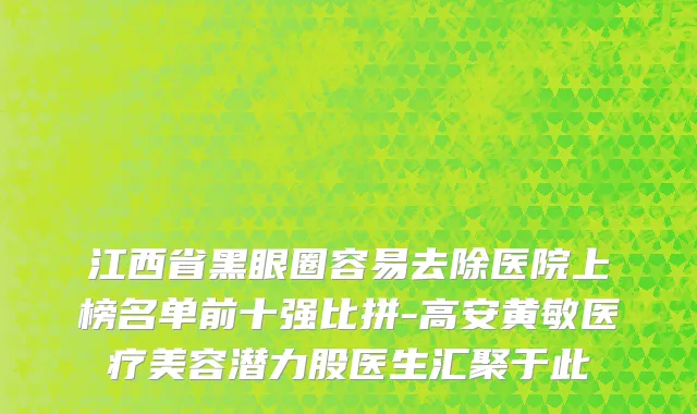 江西省黑眼圈容易去除医院上榜名单前十强比拼-高安黄敏医疗美容潜力股医生汇聚于此