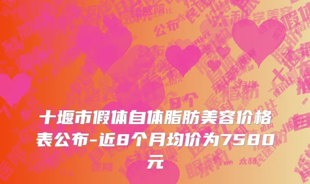 十堰市假体自体脂肪美容价格表公布-近8个月均价为7580元
