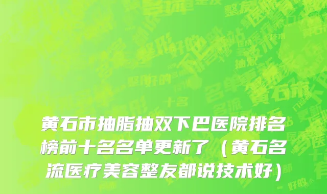 黄石市抽脂抽双下巴医院排名榜前十名名单更新了（黄石名流医疗美容整友都说技术好）