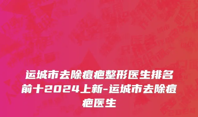 运城市去除痘疤整形医生排名前十2024上新-运城市去除痘疤医生