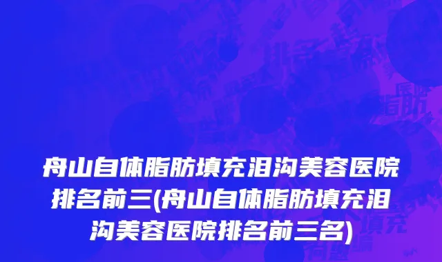 舟山自体脂肪填充泪沟美容医院排名前三(舟山自体脂肪填充泪沟美容医院排名前三名)