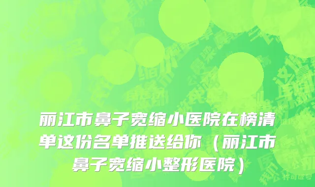 丽江市鼻子宽缩小医院在榜清单这份名单推送给你（丽江市鼻子宽缩小整形医院）