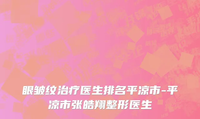 眼皱纹治疗医生排名平凉市-平凉市张皓翔整形医生