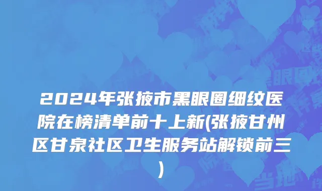 2024年张掖市黑眼圈细纹医院在榜清单前十上新(张掖甘州区甘泉社区卫生服务站解锁前三)