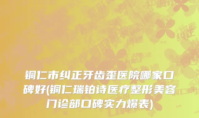 铜仁市纠正牙齿歪医院哪家口碑好(铜仁瑞铂诗医疗整形美容门诊部口碑实力爆表)