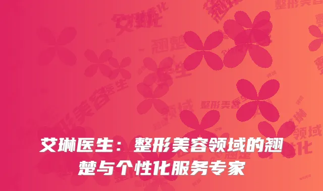 艾琳医生：整形美容领域的翘楚与个性化服务专家