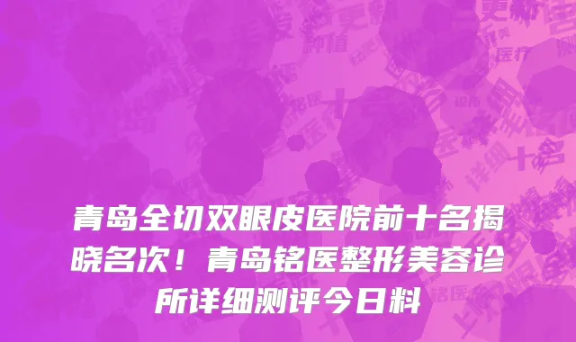 青岛全切双眼皮医院前十名揭晓名次!青岛铭医整形美容诊所详细测评今日料