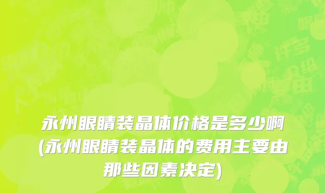 永州眼睛装晶体价格是多少啊(永州眼睛装晶体的费用主要由那些因素决定)