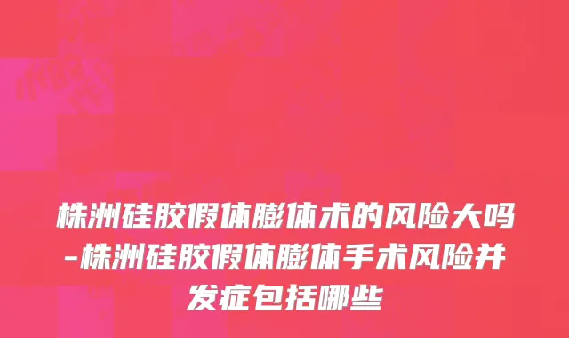 株洲硅胶假体膨体术的风险大吗-株洲硅胶假体膨体手术风险并发症包括哪些