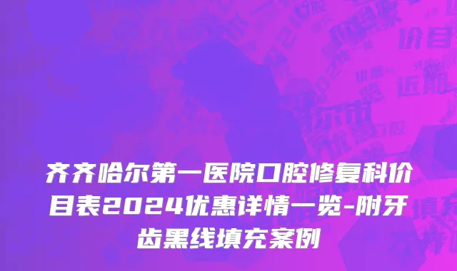 齐齐哈尔第一医院口腔修复科价目表2024优惠详情一览-附牙齿黑线填充案例