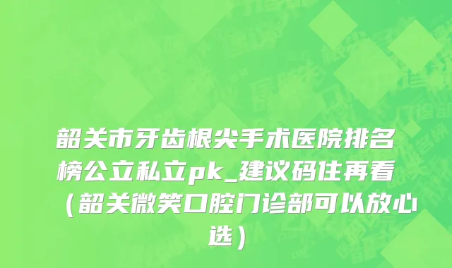 韶关市牙齿根尖手术医院排名榜公立私立pk_建议码住再看（韶关微笑口腔门诊部可以放心选）