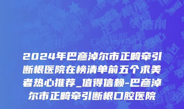 2024年巴彦淖尔市正畸牵引断根医院在榜清单前五个求美者热心推荐_值得信赖-巴彦淖尔市正畸牵引断根口腔医院