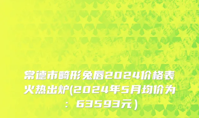 常德市畸形兔唇2024价格表火热出炉(2024年5月均价为：63593元）