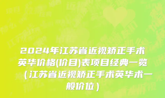 2024年江苏省近视矫正手术英华价格(价目)表项目经典一览（江苏省近视矫正手术英华术一般价位）