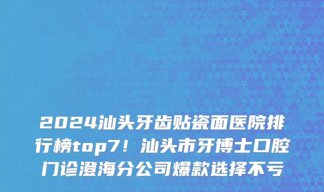 2024汕头牙齿贴瓷面医院排行榜top7！汕头市牙博士口腔门诊澄海分公司爆款选择不亏