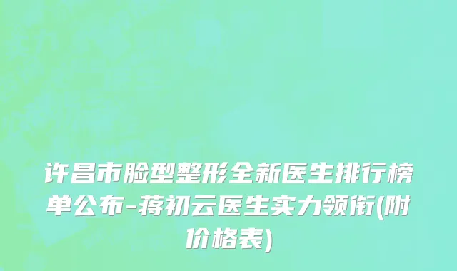 许昌市脸型整形全新医生排行榜单公布-蒋初云医生实力领衔(附价格表)