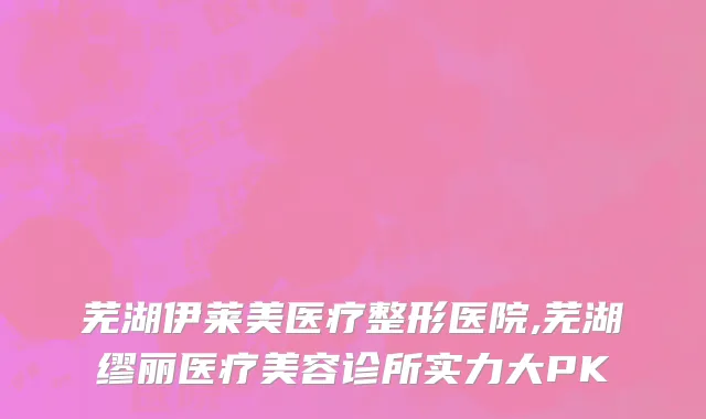 芜湖伊莱美医疗整形医院,芜湖缪丽医疗美容诊所实力大PK