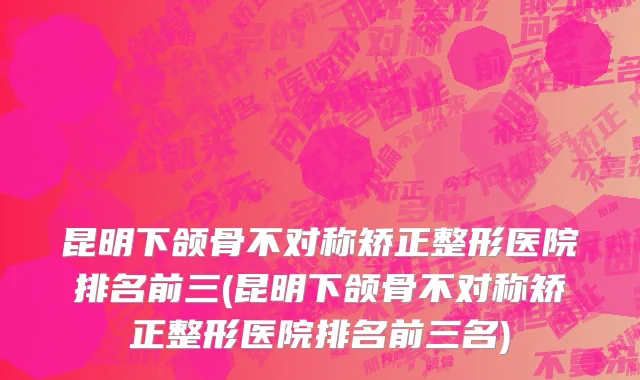昆明下颌骨不对称矫正整形医院排名前三(昆明下颌骨不对称矫正整形医院排名前三名)