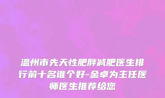 温州市先天性肥胖减肥医生排行前十名谁个好-金卓为主任医师医生推荐给您