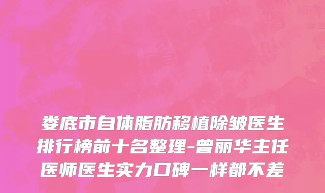 娄底市自体脂肪移植除皱医生排行榜前十名整理-曾丽华主任医师医生实力口碑一样都不差