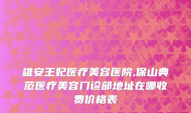 雄安王妃医疗美容医院,保山典范医疗美容门诊部地址在哪收费价格表