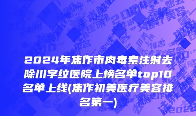 2024年焦作市肉毒素注射去除川字纹医院上榜名单top10名单上线(焦作初美医疗美容排名第一)