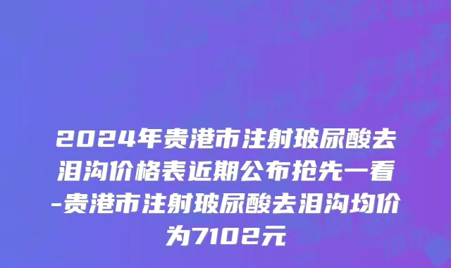 2024年贵港市注射玻尿酸去泪沟价格表近期公布抢先一看-贵港市注射玻尿酸去泪沟均价为7102元