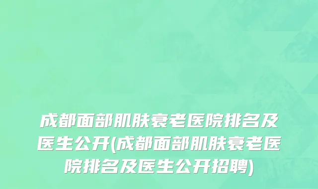 成都面部肌肤衰老医院排名及医生公开(成都面部肌肤衰老医院排名及医生公开招聘)