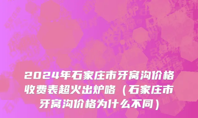 2024年石家庄市牙窝沟价格收费表超火出炉咯（石家庄市牙窝沟价格为什么不同）