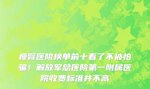瘦臀医院榜单前十看了不被怕骗！解放军总医院第一附属医院收费标准并不高