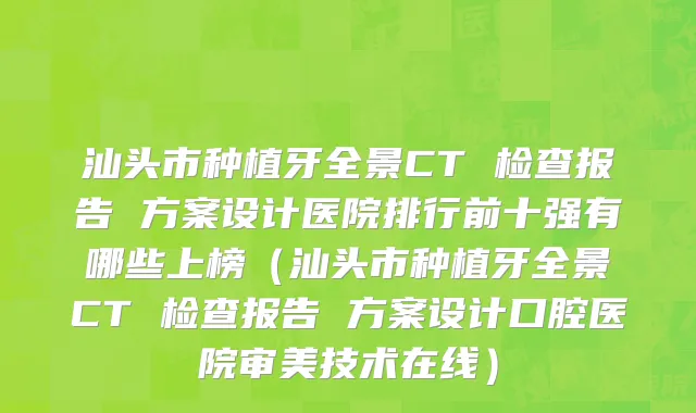 汕头市种植牙全景CT 检查报告 方案设计医院排行前十强有哪些上榜（汕头市种植牙全景CT 检查报告 方案设计口腔医院审美技术在线）