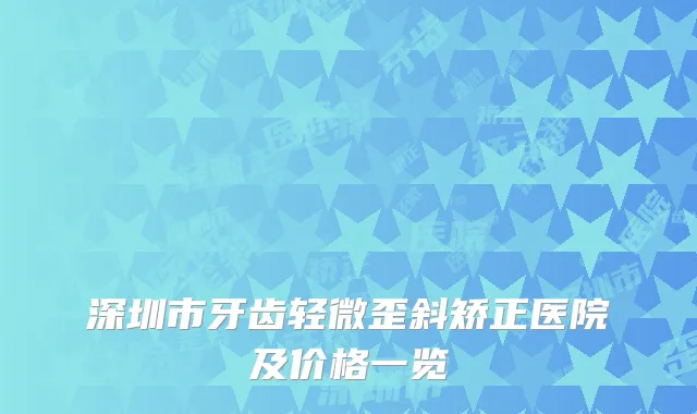 深圳市牙齿轻微歪斜矫正医院及价格一览