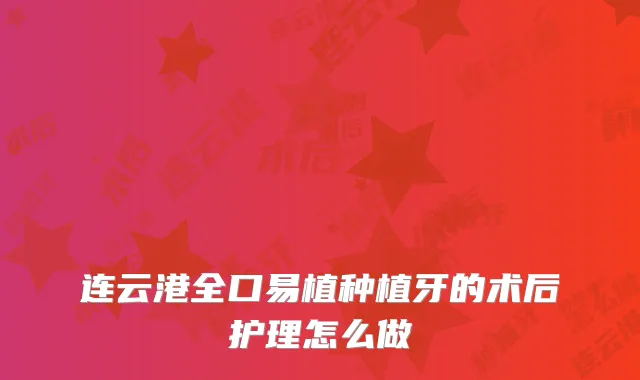 连云港全口易植种植牙的术后护理怎么做