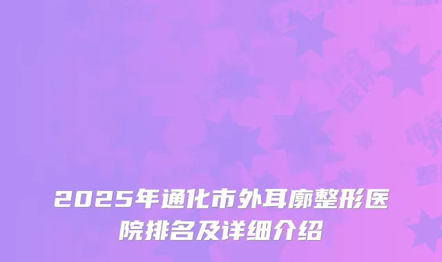 2025年通化市外耳廓整形医院排名及详细介绍