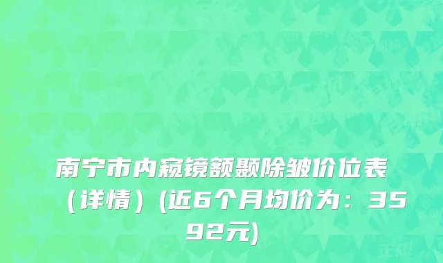 南宁市内窥镜额颞除皱价位表（详情）(近6个月均价为：3592元)