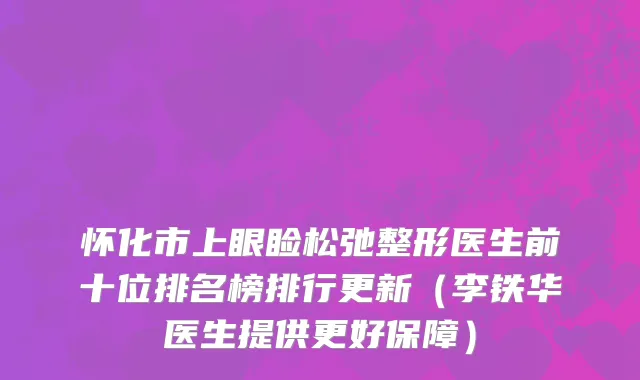 怀化市上眼睑松弛整形医生前十位排名榜排行更新（李铁华医生提供更好保障）