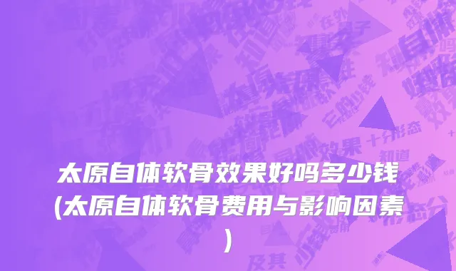 太原自体软骨效果好吗多少钱(太原自体软骨费用与影响因素)