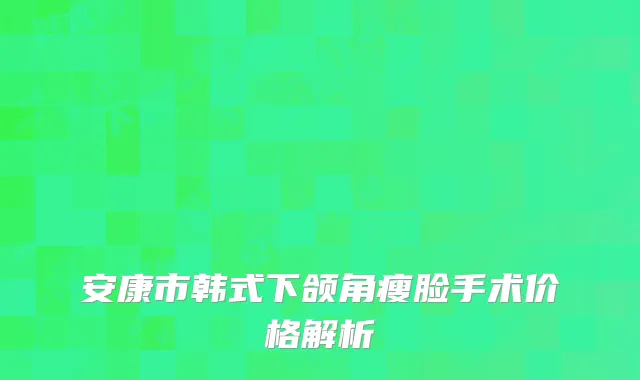 安康市韩式下颌角瘦脸手术价格解析