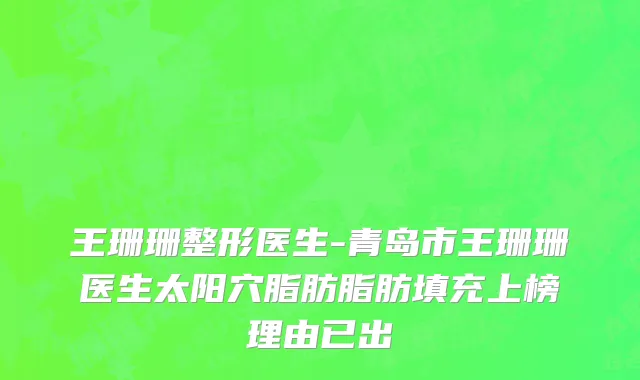 王珊珊整形医生-青岛市王珊珊医生太阳穴脂肪脂肪填充上榜理由已出