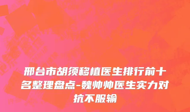 邢台市胡须移植医生排行前十名整理盘点-魏帅帅医生实力对抗不服输