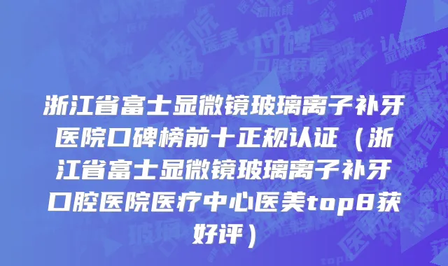 浙江省富士显微镜玻璃离子补牙医院口碑榜前十正规认证（浙江省富士显微镜玻璃离子补牙口腔医院医疗中心医美top8获好评）