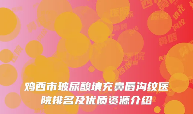 鸡西市玻尿酸填充鼻唇沟纹医院排名及优质资源介绍