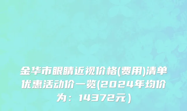 金华市眼睛近视价格(费用)清单优惠活动价一览(2024年均价为：14372元）