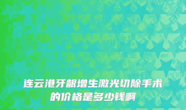 连云港牙龈增生激光切除手术的价格是多少钱啊