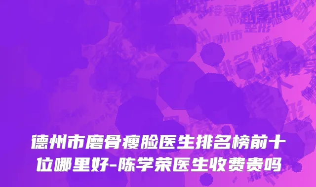 德州市磨骨瘦脸医生排名榜前十位哪里好-陈学荣医生收费贵吗