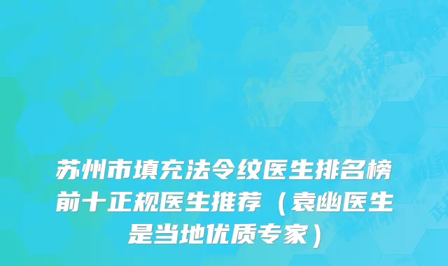 苏州市填充法令纹医生排名榜前十正规医生推荐（袁幽医生是当地优质专家）