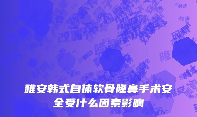 雅安韩式自体软骨隆鼻手术安全受什么因素影响