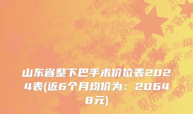 山东省整下巴手术价位表2024表(近6个月均价为：20648元)
