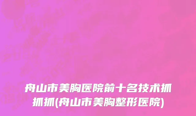 舟山市美胸医院前十名技术抓抓抓(舟山市美胸整形医院)