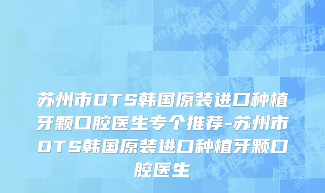 苏州市DTS韩国原装进口种植牙颗口腔医生专个推荐-苏州市DTS韩国原装进口种植牙颗口腔医生